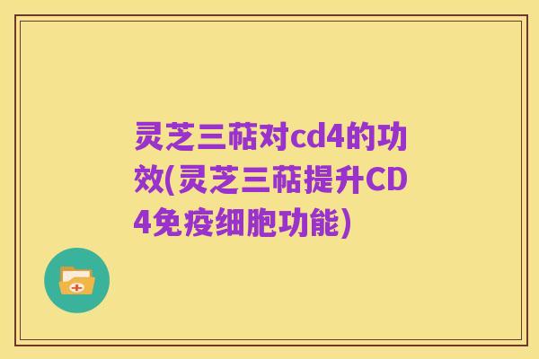 灵芝三萜对cd4的功效(灵芝三萜提升CD4免疫细胞功能)