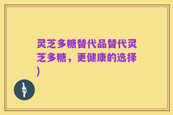 灵芝多糖替代品替代灵芝多糖，更健康的选择)