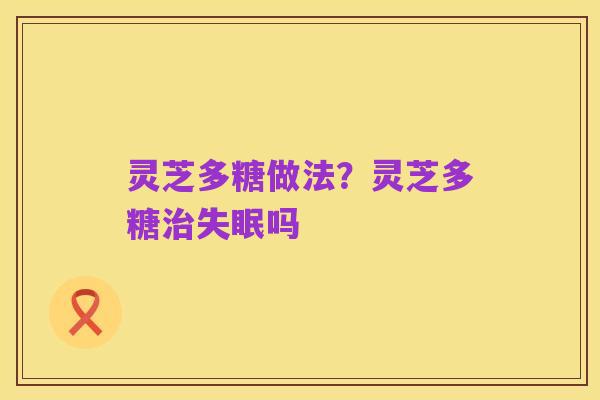 灵芝多糖做法?灵芝多糖治失眠吗