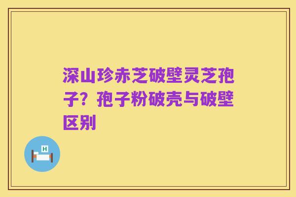 深山珍赤芝破壁灵芝孢子?孢子粉破壳与破壁区别