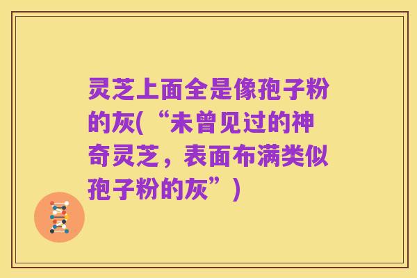 灵芝上面全是像孢子粉的灰(“未曾见过的神奇灵芝,表面布满类似孢子粉的灰”)