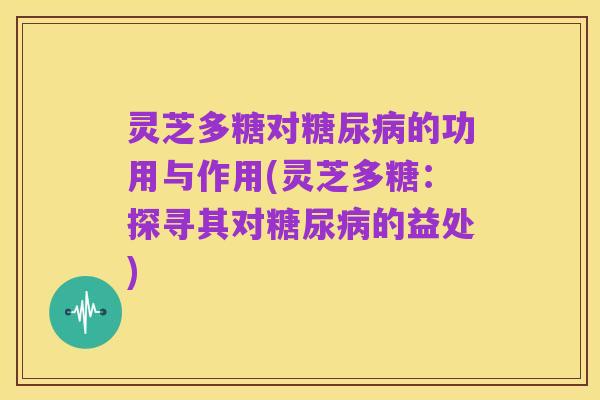 灵芝多糖对糖尿病的功用与作用(灵芝多糖:探寻其对糖尿病的益处)