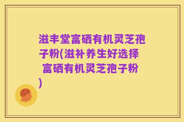 滋丰堂富硒有机灵芝孢子粉(滋补养生好选择 富硒有机灵芝孢子粉)
