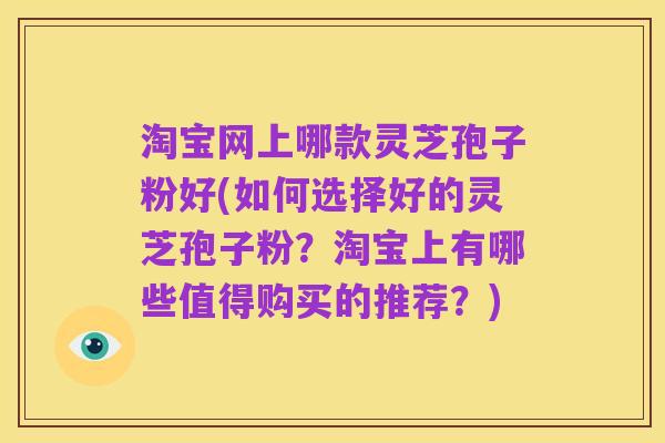 淘宝网上哪款灵芝孢子粉好(如何选择好的灵芝孢子粉?淘宝上有哪些值得购买的推荐?)