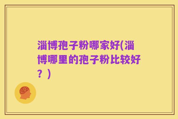 淄博孢子粉哪家好(淄博哪里的孢子粉比较好?)
