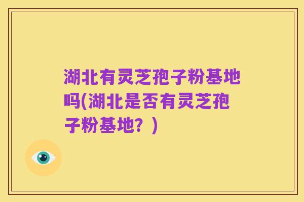 湖北有灵芝孢子粉基地吗(湖北是否有灵芝孢子粉基地?)