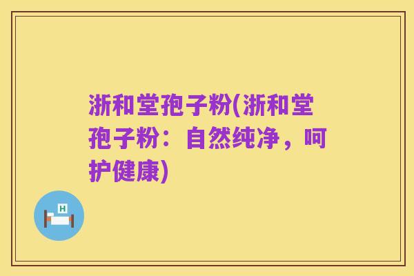 浙和堂孢子粉(浙和堂孢子粉:自然纯净,呵护健康)