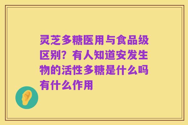 灵芝多糖医用与食品级区别?有人知道安发生物的活性多糖是什么吗有什么作用