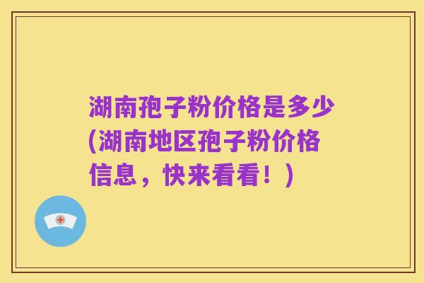 湖南孢子粉价格是多少(湖南地区孢子粉价格信息,快来看看!)