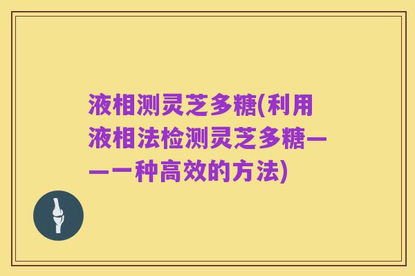 液相测灵芝多糖(利用液相法检测灵芝多糖——一种高效的方法)