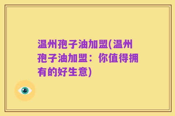 温州孢子油加盟(温州孢子油加盟:你值得拥有的好生意)