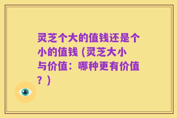 灵芝个大的值钱还是个小的值钱 (灵芝大小与价值:哪种更有价值?)
