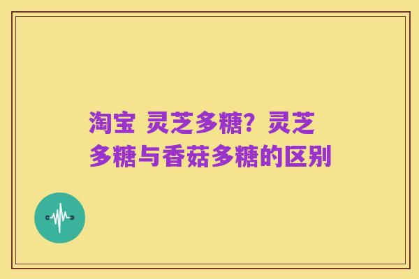 淘宝 灵芝多糖？灵芝多糖与香菇多糖的区别
