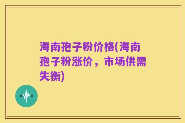 海南孢子粉价格(海南孢子粉涨价,市场供需失衡)