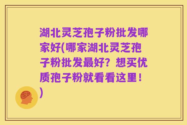湖北灵芝孢子粉批发哪家好(哪家湖北灵芝孢子粉批发最好？想买优质孢子粉就看看这里！)