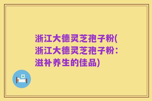 浙江大德灵芝孢子粉(浙江大德灵芝孢子粉:滋补养生的佳品)