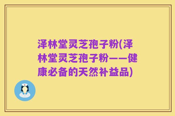 泽林堂灵芝孢子粉(泽林堂灵芝孢子粉——健康必备的天然补益品)