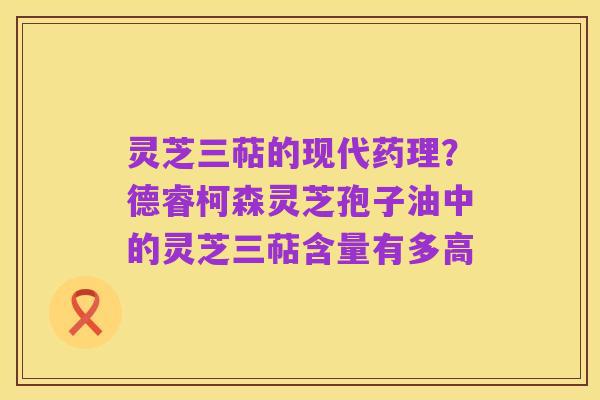 灵芝三萜的现代药理?德睿柯森灵芝孢子油中的灵芝三萜含量有多高