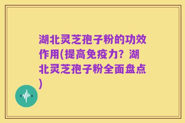 湖北灵芝孢子粉的功效作用(提高免疫力?湖北灵芝孢子粉全面盘点)