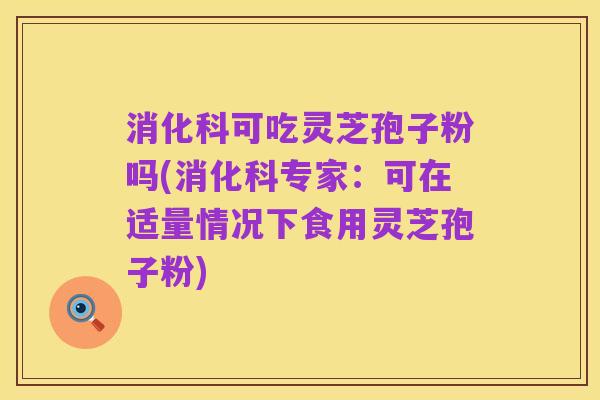 消化科可吃灵芝孢子粉吗(消化科专家：可在适量情况下食用灵芝孢子粉)