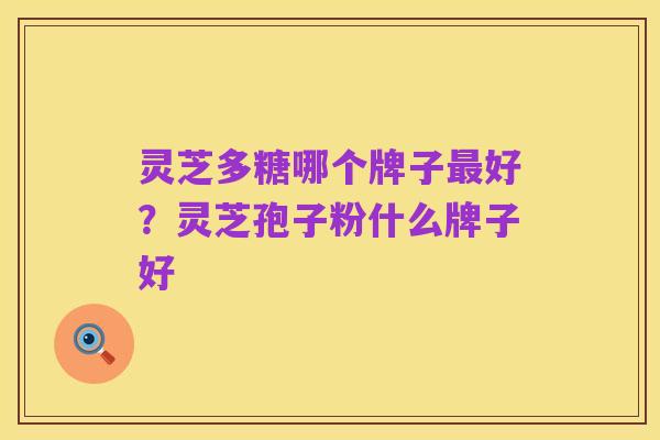 灵芝多糖哪个牌子最好?灵芝孢子粉什么牌子好