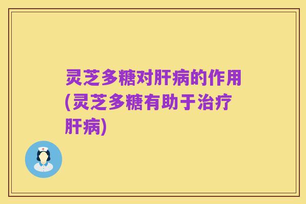 灵芝多糖对肝病的作用(灵芝多糖有助于治疗肝病)