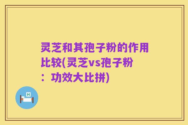 灵芝和其孢子粉的作用比较(灵芝vs孢子粉:功效大比拼)