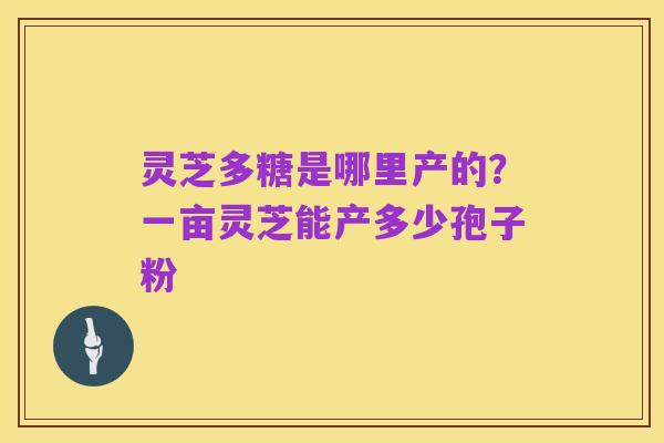 灵芝多糖是哪里产的?一亩灵芝能产多少孢子粉
