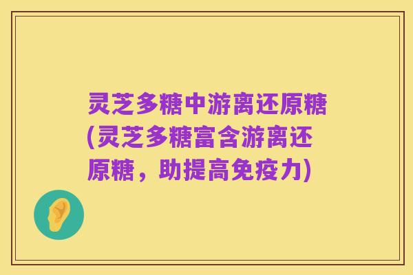 灵芝多糖中游离还原糖(灵芝多糖富含游离还原糖,助提高免疫力)