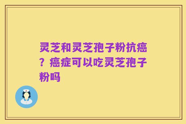灵芝和灵芝孢子粉抗癌?癌症可以吃灵芝孢子粉吗