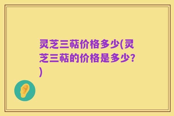 灵芝三萜价格多少(灵芝三萜的价格是多少?)