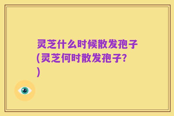 灵芝什么时候散发孢子(灵芝何时散发孢子?)