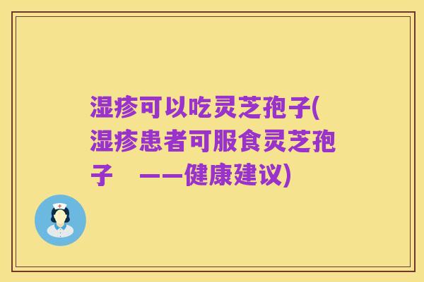 湿疹可以吃灵芝孢子(湿疹患者可服食灵芝孢子 ——健康建议)