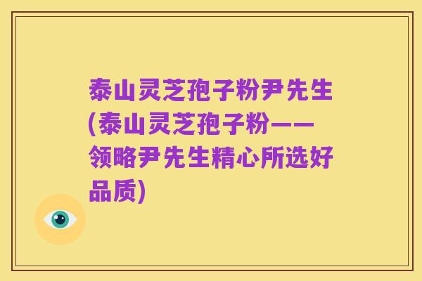 泰山灵芝孢子粉尹先生(泰山灵芝孢子粉——领略尹先生精心所选好品质)