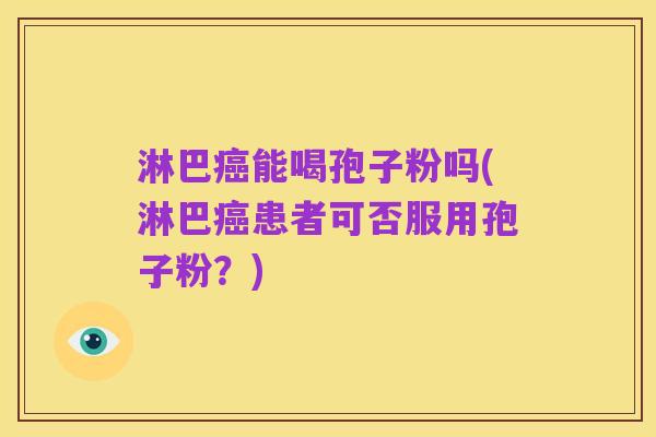 淋巴癌能喝孢子粉吗(淋巴癌患者可否服用孢子粉?)