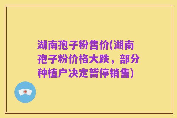 湖南孢子粉售价(湖南孢子粉价格大跌，部分种植户决定暂停销售)