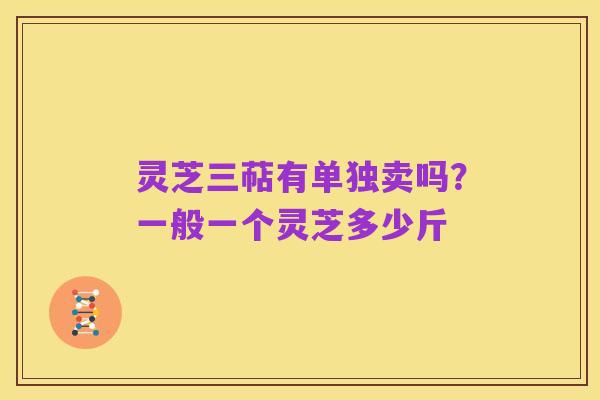 灵芝三萜有单独卖吗？一般一个灵芝多少斤