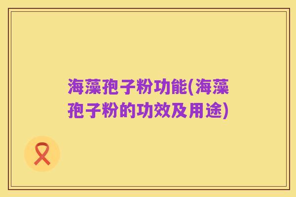 海藻孢子粉功能(海藻孢子粉的功效及用途)