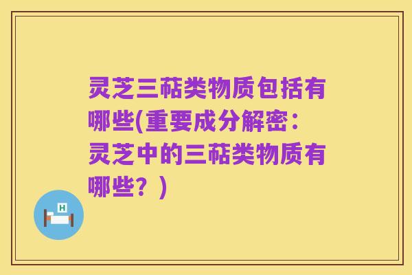 灵芝三萜类物质包括有哪些(重要成分解密：灵芝中的三萜类物质有哪些？)