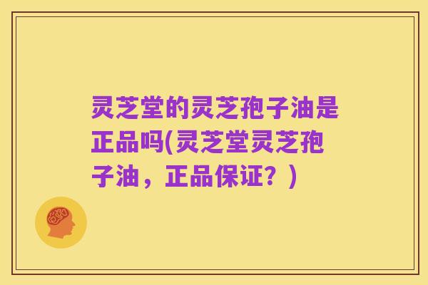 灵芝堂的灵芝孢子油是正品吗(灵芝堂灵芝孢子油，正品保证？)