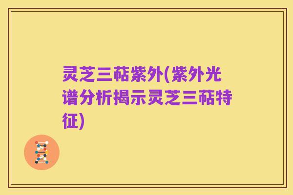 灵芝三萜紫外(紫外光谱分析揭示灵芝三萜特征)