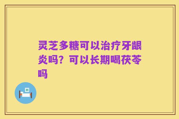 灵芝多糖可以治疗牙龈炎吗？可以长期喝茯苓吗