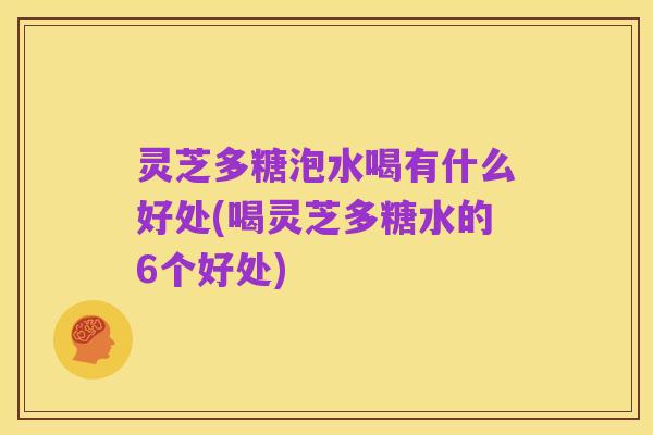 灵芝多糖泡水喝有什么好处(喝灵芝多糖水的6个好处)