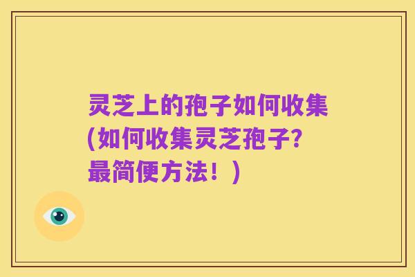 灵芝上的孢子如何收集(如何收集灵芝孢子？最简便方法！)