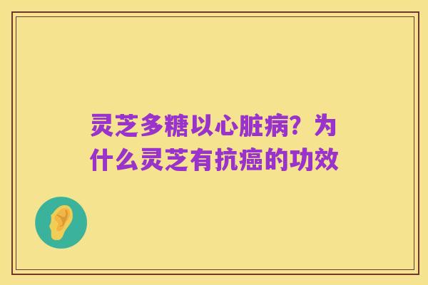 灵芝多糖以心脏病？为什么灵芝有抗癌的功效