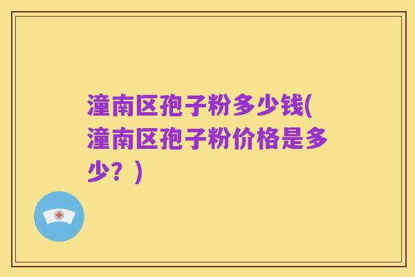 潼南区孢子粉多少钱(潼南区孢子粉价格是多少？)
