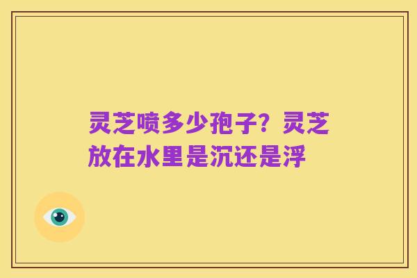 灵芝喷多少孢子？灵芝放在水里是沉还是浮