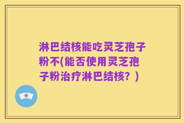 淋巴结核能吃灵芝孢子粉不(能否使用灵芝孢子粉治疗淋巴结核?)