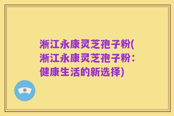 淅江永康灵芝孢子粉(淅江永康灵芝孢子粉：健康生活的新选择)