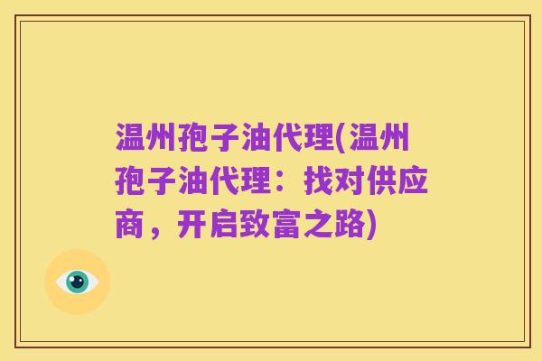 温州孢子油代理(温州孢子油代理：找对供应商，开启致富之路)